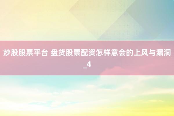 炒股股票平台 盘货股票配资怎样意会的上风与漏洞_4
