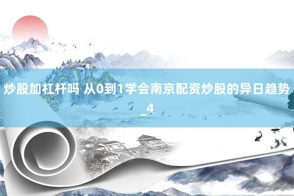 炒股加杠杆吗 从0到1学会南京配资炒股的异日趋势_4