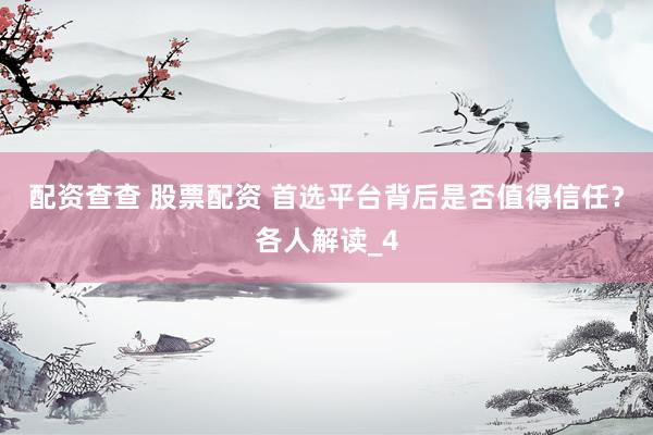 配资查查 股票配资 首选平台背后是否值得信任？各人解读_4