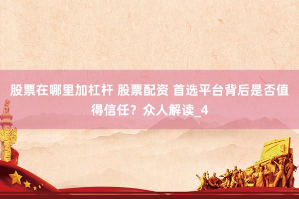 股票在哪里加杠杆 股票配资 首选平台背后是否值得信任？众人解读_4