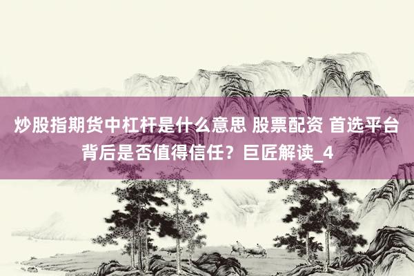 炒股指期货中杠杆是什么意思 股票配资 首选平台背后是否值得信任?巨匠解读_4