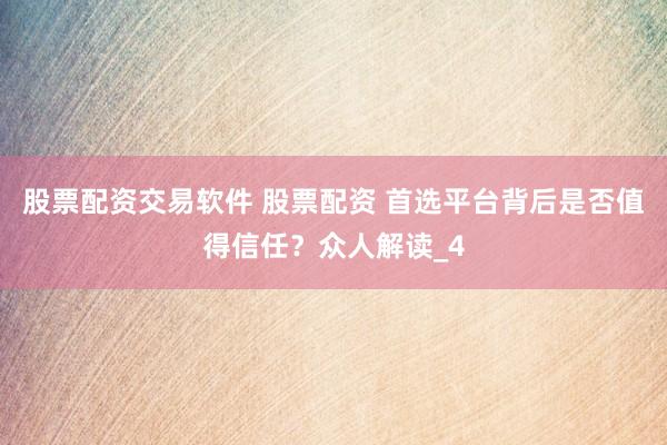股票配资交易软件 股票配资 首选平台背后是否值得信任？众人解读_4