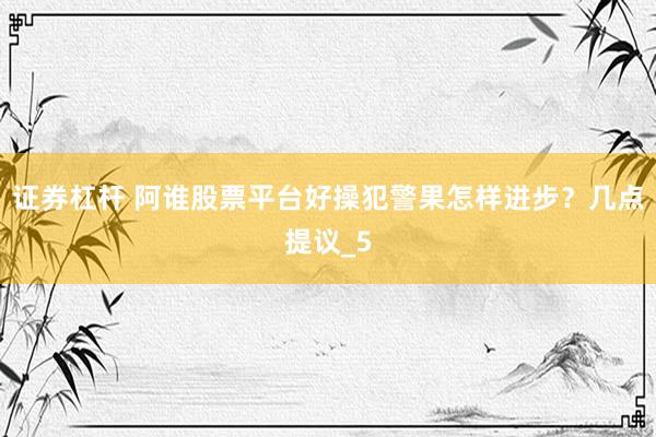 证券杠杆 阿谁股票平台好操犯警果怎样进步？几点提议_5