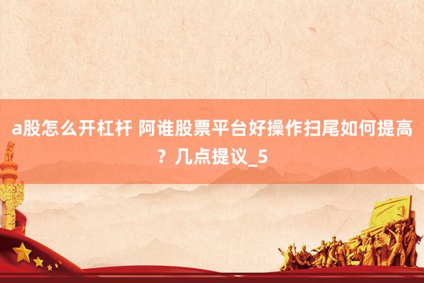 a股怎么开杠杆 阿谁股票平台好操作扫尾如何提高？几点提议_5