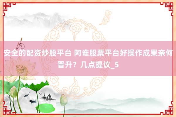 安全的配资炒股平台 阿谁股票平台好操作成果奈何晋升？几点提议_5