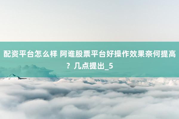 配资平台怎么样 阿谁股票平台好操作效果奈何提高？几点提出_5