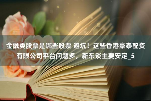 金融类股票是哪些股票 避坑！这些香港豪泰配资有限公司平台问题多，新东谈主要安定_5