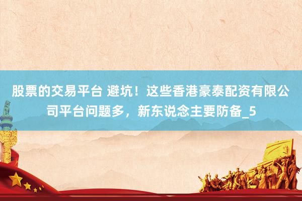 股票的交易平台 避坑！这些香港豪泰配资有限公司平台问题多，新东说念主要防备_5