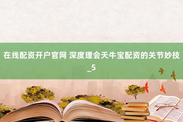 在线配资开户官网 深度理会天牛宝配资的关节妙技_5