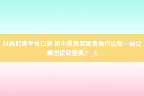 股票配资平台口碑 策中策策略配资操作过程中需要哪些援助器具？_5