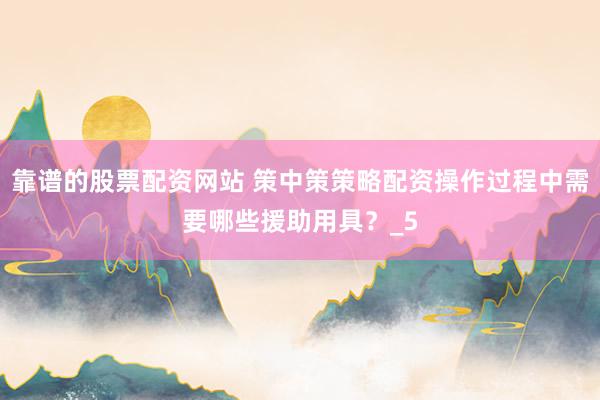 靠谱的股票配资网站 策中策策略配资操作过程中需要哪些援助用具？_5