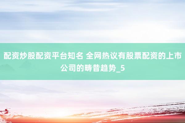配资炒股配资平台知名 全网热议有股票配资的上市公司的畴昔趋势_5