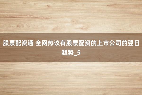 股票配资通 全网热议有股票配资的上市公司的翌日趋势_5