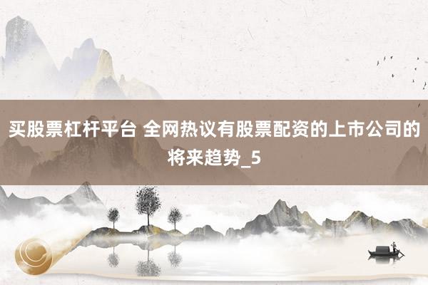 买股票杠杆平台 全网热议有股票配资的上市公司的将来趋势_5