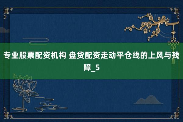 专业股票配资机构 盘货配资走动平仓线的上风与残障_5