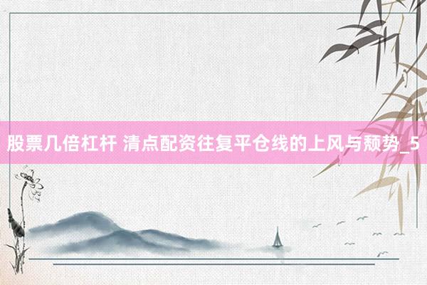股票几倍杠杆 清点配资往复平仓线的上风与颓势_5