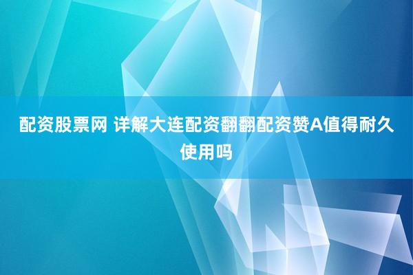 配资股票网 详解大连配资翻翻配资赞A值得耐久使用吗