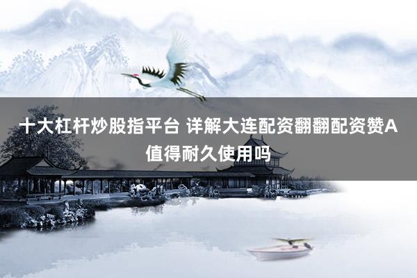 十大杠杆炒股指平台 详解大连配资翻翻配资赞A值得耐久使用吗