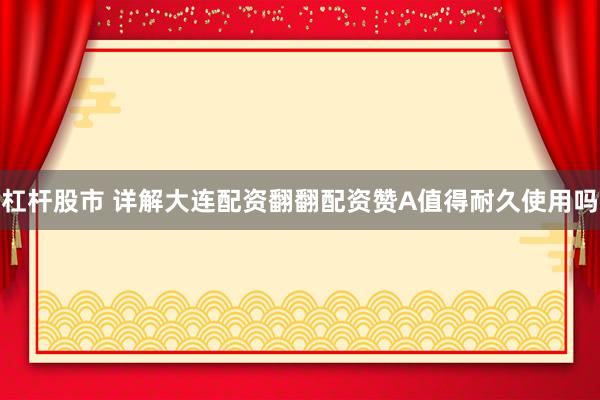 杠杆股市 详解大连配资翻翻配资赞A值得耐久使用吗