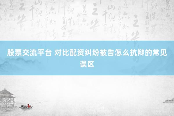 股票交流平台 对比配资纠纷被告怎么抗辩的常见误区