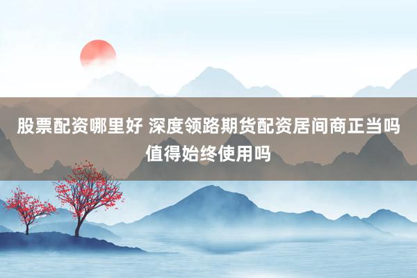 股票配资哪里好 深度领路期货配资居间商正当吗值得始终使用吗