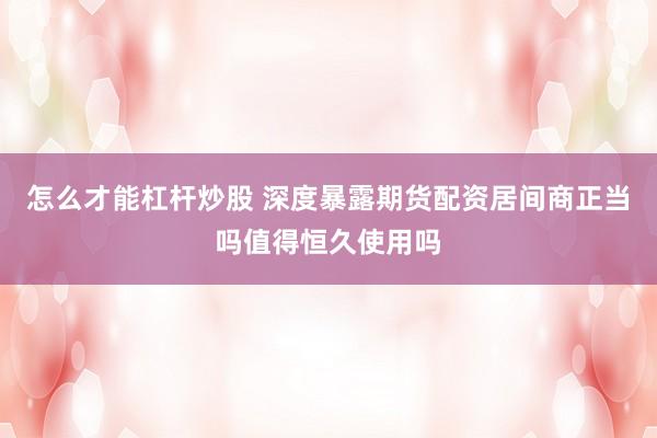 怎么才能杠杆炒股 深度暴露期货配资居间商正当吗值得恒久使用吗