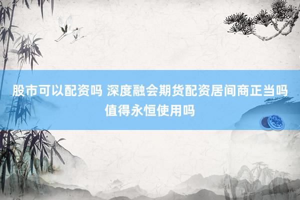 股市可以配资吗 深度融会期货配资居间商正当吗值得永恒使用吗