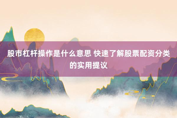 股市杠杆操作是什么意思 快速了解股票配资分类的实用提议