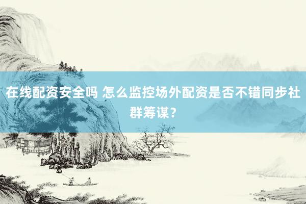 在线配资安全吗 怎么监控场外配资是否不错同步社群筹谋？
