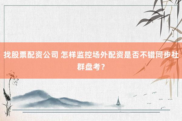 找股票配资公司 怎样监控场外配资是否不错同步社群盘考？