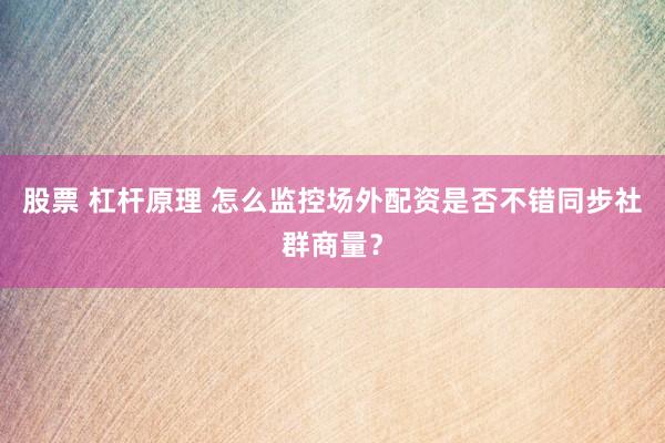 股票 杠杆原理 怎么监控场外配资是否不错同步社群商量？