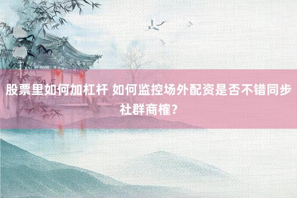 股票里如何加杠杆 如何监控场外配资是否不错同步社群商榷？