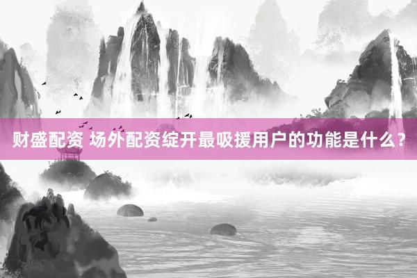 财盛配资 场外配资绽开最吸援用户的功能是什么？