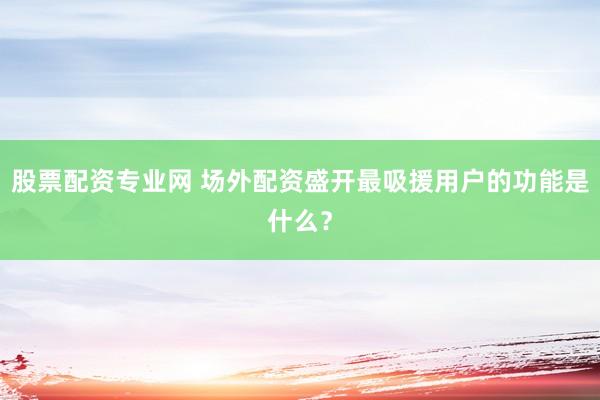 股票配资专业网 场外配资盛开最吸援用户的功能是什么？