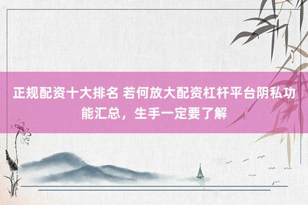 正规配资十大排名 若何放大配资杠杆平台阴私功能汇总，生手一定要了解