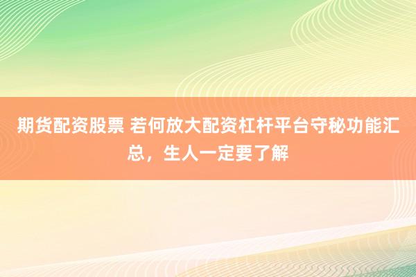 期货配资股票 若何放大配资杠杆平台守秘功能汇总，生人一定要了解