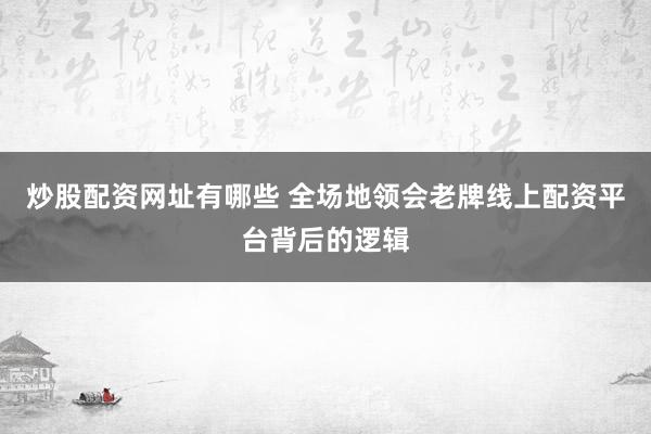 炒股配资网址有哪些 全场地领会老牌线上配资平台背后的逻辑