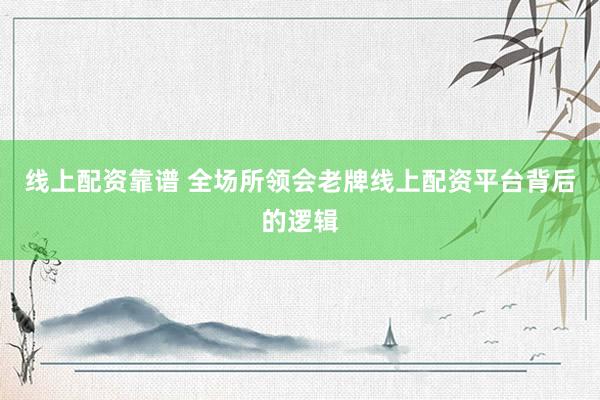 线上配资靠谱 全场所领会老牌线上配资平台背后的逻辑