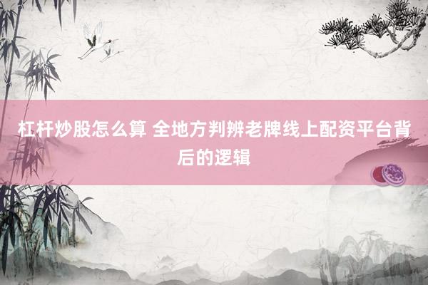 杠杆炒股怎么算 全地方判辨老牌线上配资平台背后的逻辑