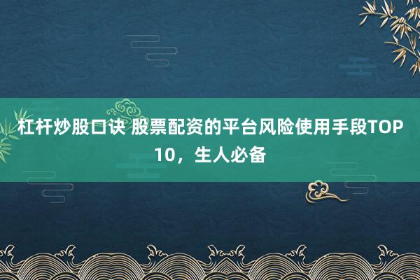 杠杆炒股口诀 股票配资的平台风险使用手段TOP10，生人必备