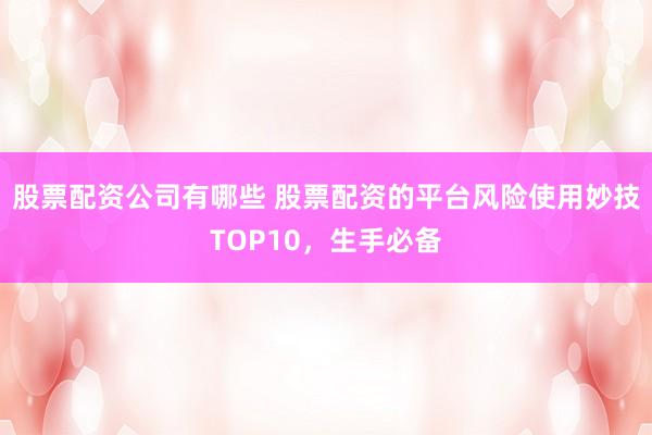 股票配资公司有哪些 股票配资的平台风险使用妙技TOP10，生手必备