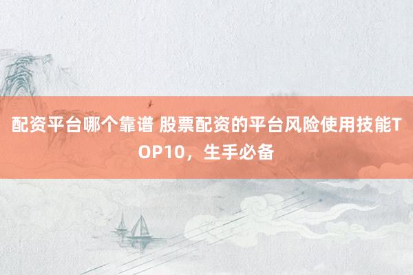 配资平台哪个靠谱 股票配资的平台风险使用技能TOP10，生手必备