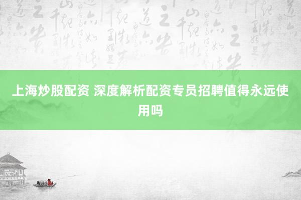 上海炒股配资 深度解析配资专员招聘值得永远使用吗