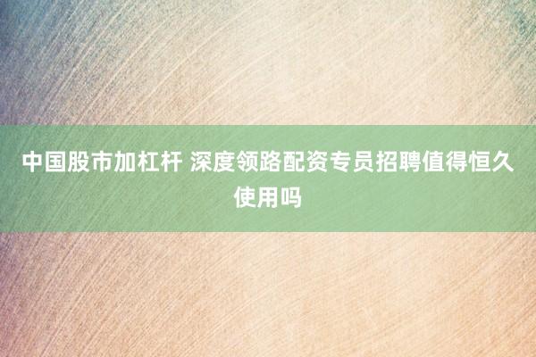 中国股市加杠杆 深度领路配资专员招聘值得恒久使用吗