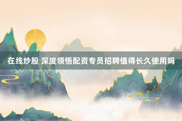 在线炒股 深度领悟配资专员招聘值得长久使用吗
