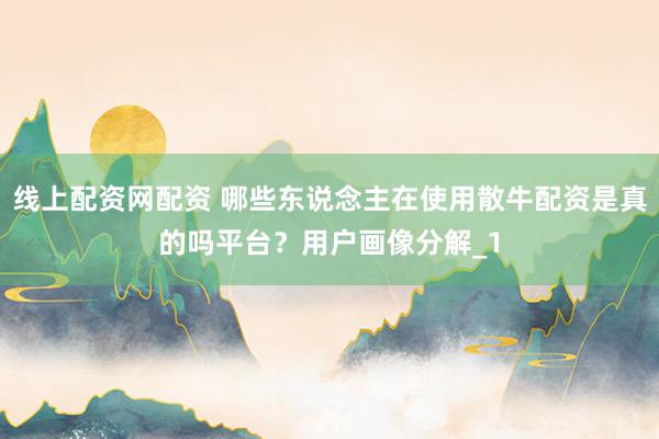 线上配资网配资 哪些东说念主在使用散牛配资是真的吗平台？用户画像分解_1