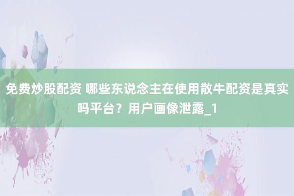 免费炒股配资 哪些东说念主在使用散牛配资是真实吗平台？用户画像泄露_1