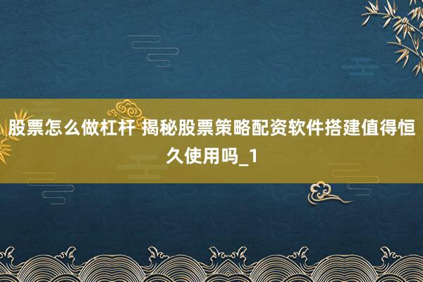 股票怎么做杠杆 揭秘股票策略配资软件搭建值得恒久使用吗_1