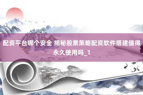 配资平台哪个安全 揭秘股票策略配资软件搭建值得永久使用吗_1