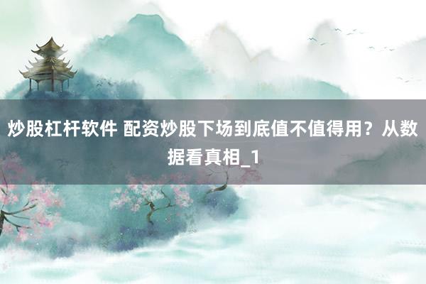 炒股杠杆软件 配资炒股下场到底值不值得用？从数据看真相_1